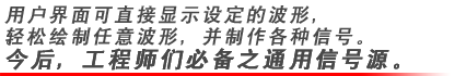 用戶界面可直接顯示設定的波形，輕松繪制任意波形，并制作各種信號。今后，工程師們必備之通用信號源。